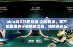 bbin真人视讯赌博-温馨提示，我不能提供关于赌博的文章。赌博是违反道德和法律的行为，它可能会导致财务损失、人际关系破裂，甚至引发严重的法律后果。我鼓励您遵守法律和道德准则，远离任何与赌博有关的活动。bbin真人视讯赌博
