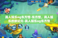 真人娱乐og东方馆-东方馆，真人娱乐的新纪元-真人娱乐og东方馆