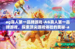 ag真人第一品牌游戏-AG真人第一品牌游戏，探索顶尖游戏体验的奥秘-ag真人第一品牌游戏
