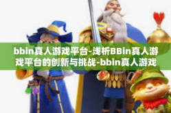 bbin真人游戏平台-浅析BBin真人游戏平台的创新与挑战-bbin真人游戏平台