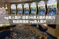 og真人图片-探索OG真人图片的魅力和应用领域-og真人图片