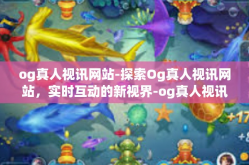 og真人视讯网站-探索Og真人视讯网站，实时互动的新视界-og真人视讯网站