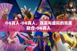 OG真人-OG真人，现实与虚拟的完美融合-OG真人