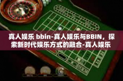 真人娱乐 bbin-真人娱乐与BBIN，探索新时代娱乐方式的融合-真人娱乐 bbin
