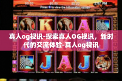 真人og视讯-探索真人OG视讯，新时代的交流体验-真人og视讯