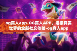 og真人app-OG真人APP，连接真实世界的全新社交体验-og真人app