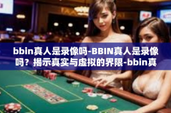 bbin真人是录像吗-BBIN真人是录像吗？揭示真实与虚拟的界限-bbin真人是录像吗