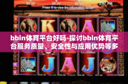 bbin体育平台好吗-探讨bbin体育平台服务质量、安全性与应用优势等多方面解析因素引出对它多种潜在性能和反馈的专业讨论的文章，对BBin体育平台探讨研究及评测介绍篇-bbin体育平台好吗
