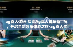 ag真人试玩-探索Ag真人试玩新世界，开启全新娱乐体验之旅-ag真人试玩