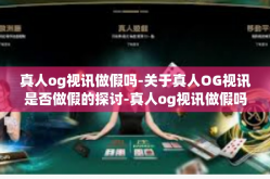 真人og视讯做假吗-关于真人OG视讯是否做假的探讨-真人og视讯做假吗