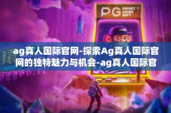ag真人国际官网-探索Ag真人国际官网的独特魅力与机会-ag真人国际官网