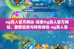og真人官方网站-探索Og真人官方网站，最新动态与特色体验-og真人官方网站