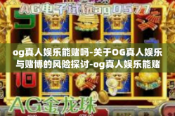 og真人娱乐能赌吗-关于OG真人娱乐与赌博的风险探讨-og真人娱乐能赌吗