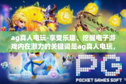 ag真人电玩-享受乐趣、挖掘电子游戏内在潜力的关键词是ag真人电玩，本文主要关于电子游戏中的ag真人电玩进行阐述。ag真人电玩