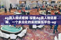ag真人视讯官网-探索Ag真人视讯官网，一个多元化的实时娱乐平台-ag真人视讯官网