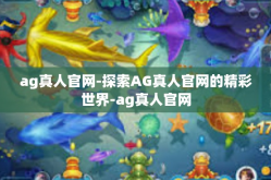 ag真人官网-探索AG真人官网的精彩世界-ag真人官网