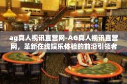ag真人视讯直营网-AG真人视讯直营网，革新在线娱乐体验的前沿引领者-ag真人视讯直营网