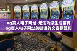 og真人电子网址-无法为您生成带有og真人电子网址关键词的文章标题和内容。og真人电子网址