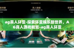 ag真人环亚-探索环亚娱乐新世界，AG真人游戏概览-ag真人环亚