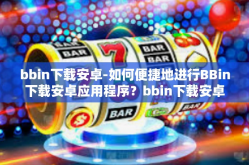 bbin下载安卓-如何便捷地进行BBin下载安卓应用程序？bbin下载安卓