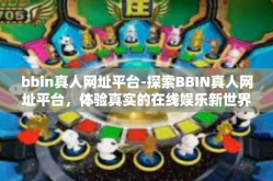 bbin真人网址平台-探索BBIN真人网址平台，体验真实的在线娱乐新世界-bbin真人网址平台