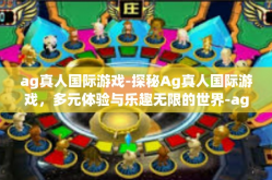 ag真人国际游戏-探秘Ag真人国际游戏，多元体验与乐趣无限的世界-ag真人国际游戏