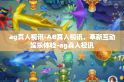 ag真人视讯-AG真人视讯，革新互动娱乐体验-ag真人视讯