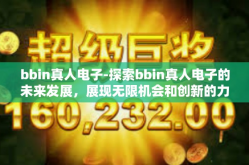 bbin真人电子-探索bbin真人电子的未来发展，展现无限机会和创新的力量-bbin真人电子