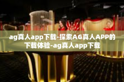 ag真人app下载-探索AG真人APP的下载体验-ag真人app下载