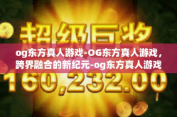 og东方真人游戏-OG东方真人游戏，跨界融合的新纪元-og东方真人游戏