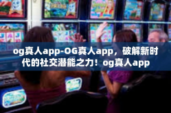 og真人app-OG真人app，破解新时代的社交潜能之力！og真人app