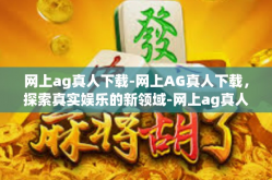网上ag真人下载-网上AG真人下载，探索真实娱乐的新领域-网上ag真人下载