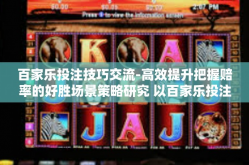 百家乐投注技巧交流-高效提升把握赔率的好胜场景策略研究 以百家乐投注技巧交流为中心-百家乐投注技巧交流