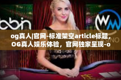 og真人|官网-标准架空article标题，OG真人娱乐体验，官网独家呈现-og真人|官网