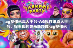 ag视作讯真人平台-AG视作讯真人平台，探索现代娱乐新领域-ag视作讯真人平台