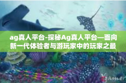 ag真人平台-探秘Ag真人平台—面向新一代体验者与游玩家中的玩家之最的追逐游乐场！ag真人平台