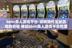 bbin真人游戏平台-玩转现代互动游戏的启程 体验bbin真人游戏平台的魔力之旅-bbin真人游戏平台