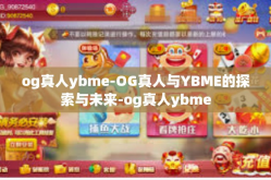og真人ybme-OG真人与YBME的探索与未来-og真人ybme