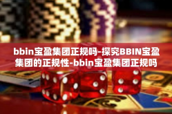 bbin宝盈集团正规吗-探究BBIN宝盈集团的正规性-bbin宝盈集团正规吗
