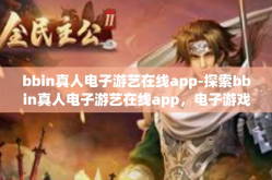 bbin真人电子游艺在线app-探索bbin真人电子游艺在线app，电子游戏的革命性创新-bbin真人电子游艺在线app