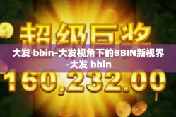 大发 bbin-大发视角下的BBIN新视界-大发 bbin