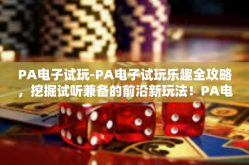 PA电子试玩-PA电子试玩乐趣全攻略，挖掘试听兼备的前沿新玩法！PA电子试玩