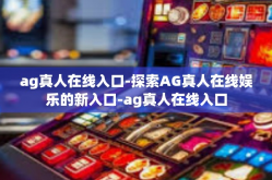 ag真人在线入口-探索AG真人在线娱乐的新入口-ag真人在线入口