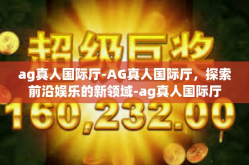ag真人国际厅-AG真人国际厅，探索前沿娱乐的新领域-ag真人国际厅