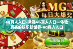 ag真人入口-探索AG真人入口—体验真实的娱乐新世界-ag真人入口