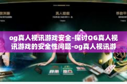 og真人视讯游戏安全-探讨OG真人视讯游戏的安全性问题-og真人视讯游戏安全