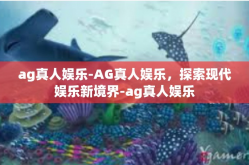 ag真人娱乐-AG真人娱乐，探索现代娱乐新境界-ag真人娱乐