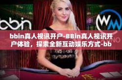 bbin真人视讯开户-BBin真人视讯开户体验，探索全新互动娱乐方式-bbin真人视讯开户