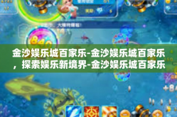 金沙娱乐城百家乐-金沙娱乐城百家乐，探索娱乐新境界-金沙娱乐城百家乐