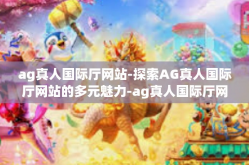 ag真人国际厅网站-探索AG真人国际厅网站的多元魅力-ag真人国际厅网站